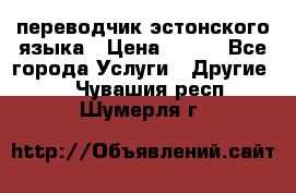 переводчик эстонского языка › Цена ­ 400 - Все города Услуги » Другие   . Чувашия респ.,Шумерля г.